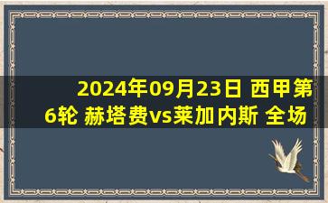 2024年09月23日 西甲第6轮 赫塔费vs莱加内斯 全场录像